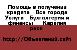 Помощь в получении кредита - Все города Услуги » Бухгалтерия и финансы   . Карелия респ.